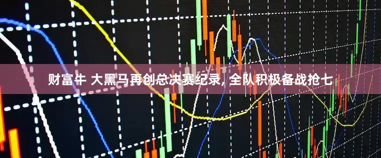 财富牛 大黑马再创总决赛纪录, 全队积极备战抢七