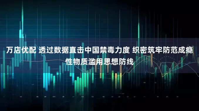 万店优配 透过数据直击中国禁毒力度 织密筑牢防范成瘾性物质滥用思想防线