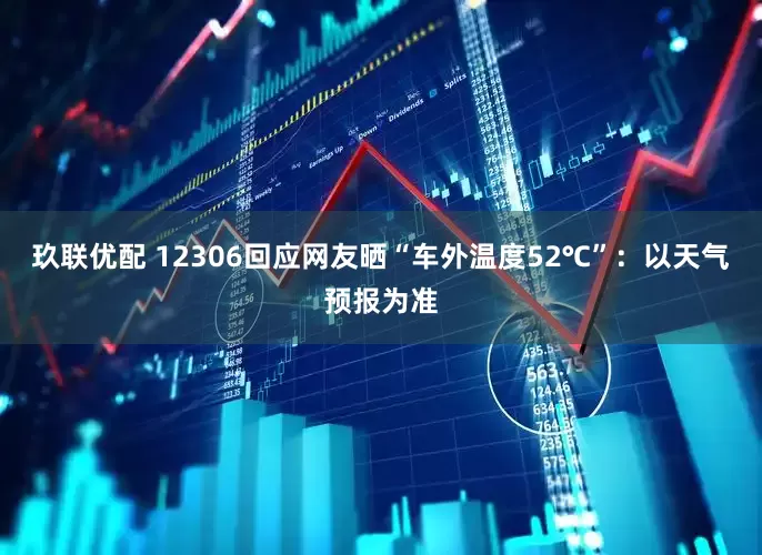 玖联优配 12306回应网友晒“车外温度52℃”：以天气预报为准