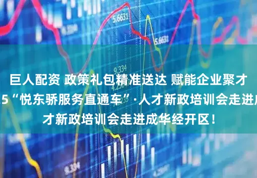 巨人配资 政策礼包精准送达 赋能企业聚才兴业——2025“悦东骄服务直通车”·人才新政培训会走进成华经开区！