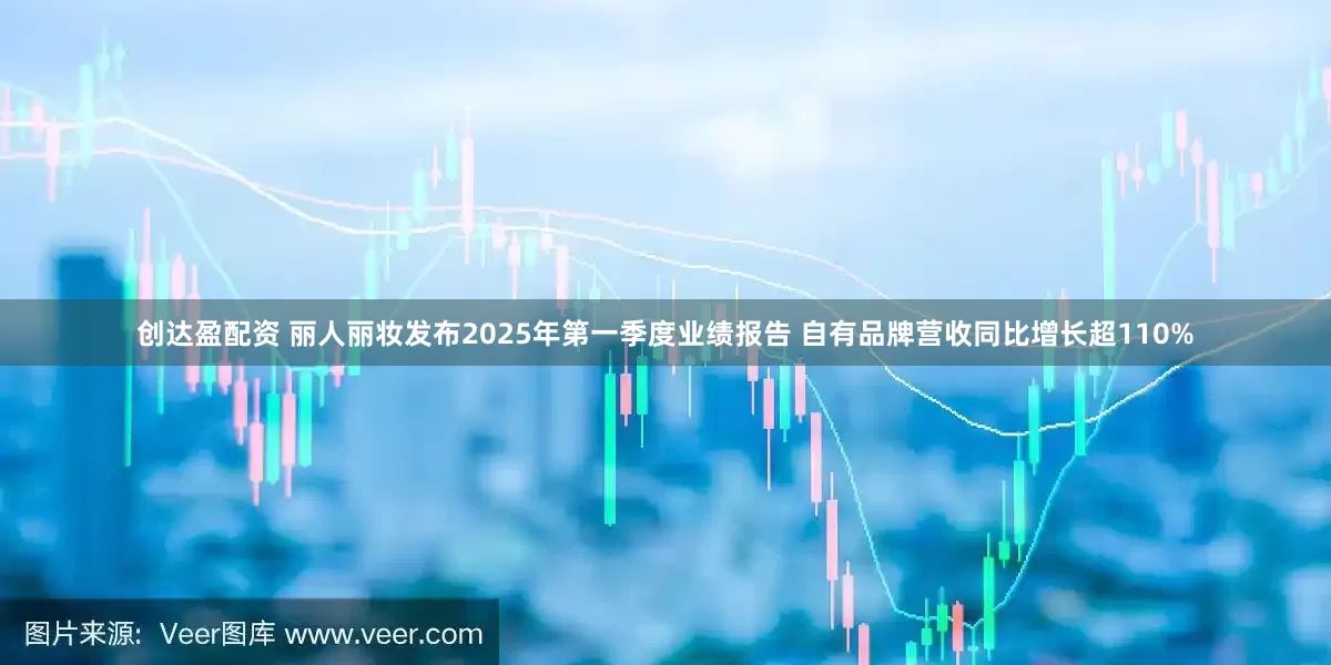 创达盈配资 丽人丽妆发布2025年第一季度业绩报告 自有品牌营收同比增长超110%
