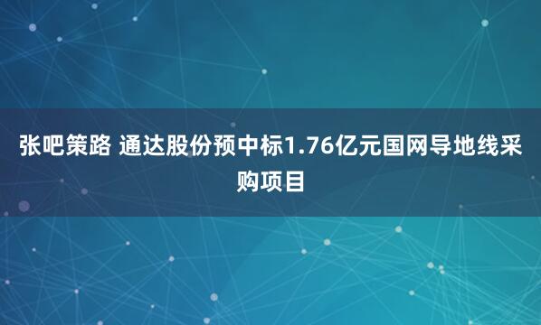 张吧策路 通达股份预中标1.76亿元国网导地线采购项目