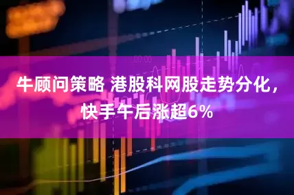 牛顾问策略 港股科网股走势分化，快手午后涨超6%