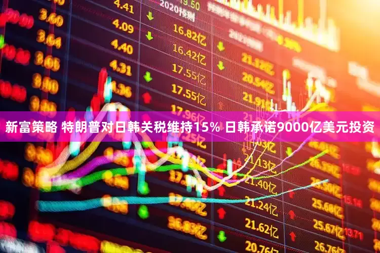新富策略 特朗普对日韩关税维持15% 日韩承诺9000亿美元投资