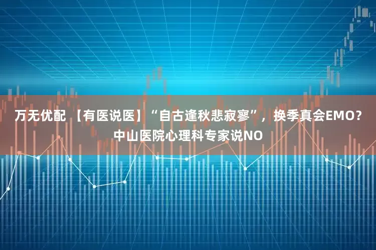 万无优配 【有医说医】“自古逢秋悲寂寥”，换季真会EMO？中山医院心理科专家说NO