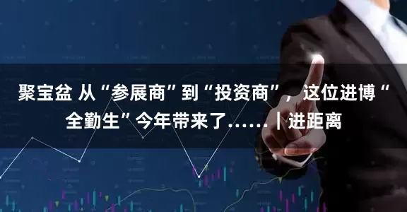 聚宝盆 从“参展商”到“投资商”，这位进博“全勤生”今年带来了……｜进距离