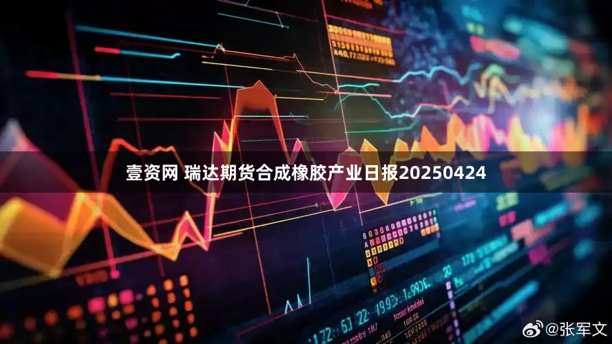 壹资网 瑞达期货合成橡胶产业日报20250424