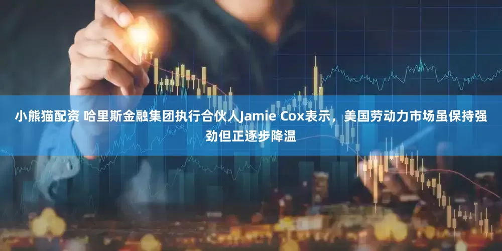 小熊猫配资 哈里斯金融集团执行合伙人Jamie Cox表示，美国劳动力市场虽保持强劲但正逐步降温