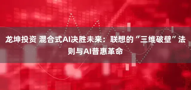 龙坤投资 混合式AI决胜未来：联想的“三维破壁”法则与AI普惠革命