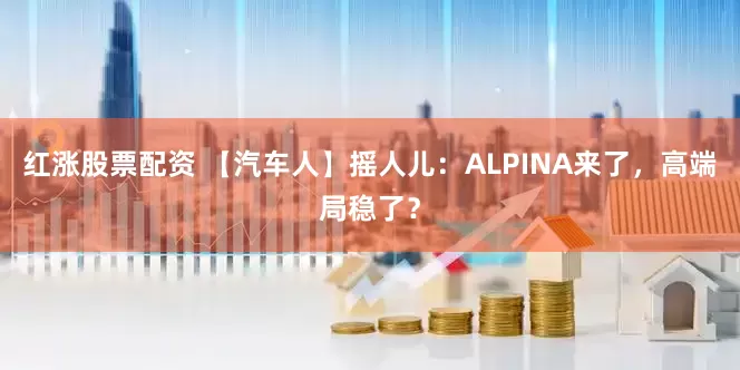 红涨股票配资 【汽车人】摇人儿：ALPINA来了，高端局稳了？