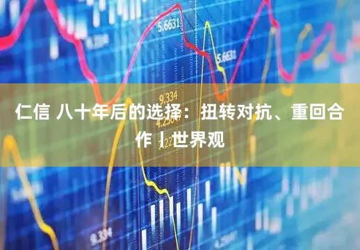 仁信 八十年后的选择：扭转对抗、重回合作丨世界观