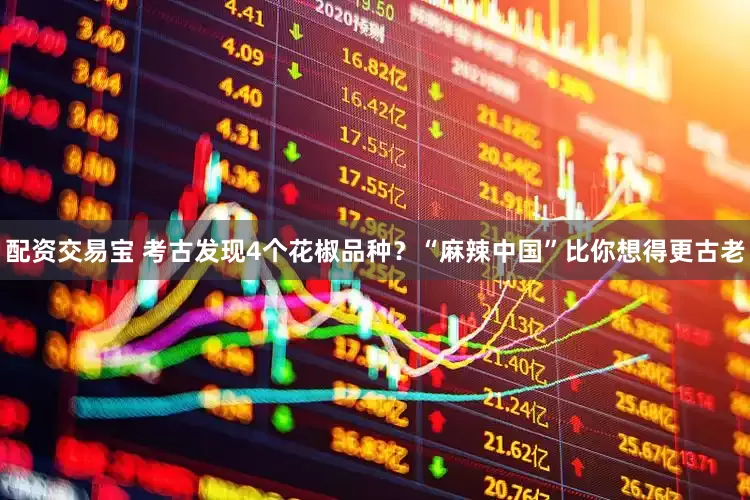 配资交易宝 考古发现4个花椒品种？“麻辣中国”比你想得更古老