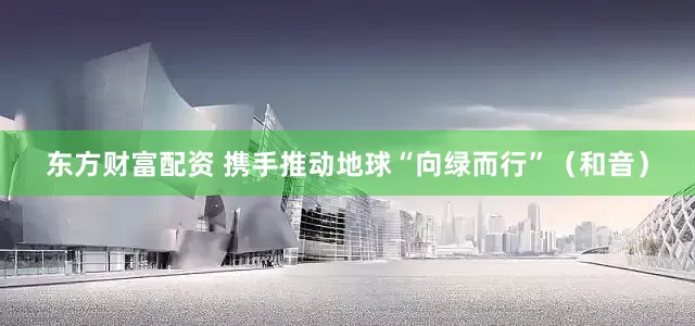 东方财富配资 携手推动地球“向绿而行”（和音）
