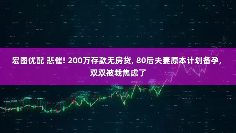 宏图优配 悲催! 200万存款无房贷, 80后夫妻原本计划备孕, 双双被裁焦虑了