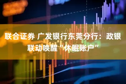 联合证券 广发银行东莞分行：政银联动唤醒“休眠账户”