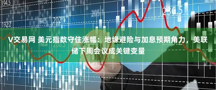 V交易网 美元指数守住涨幅：地缘避险与加息预期角力，美联储下周会议成关键变量