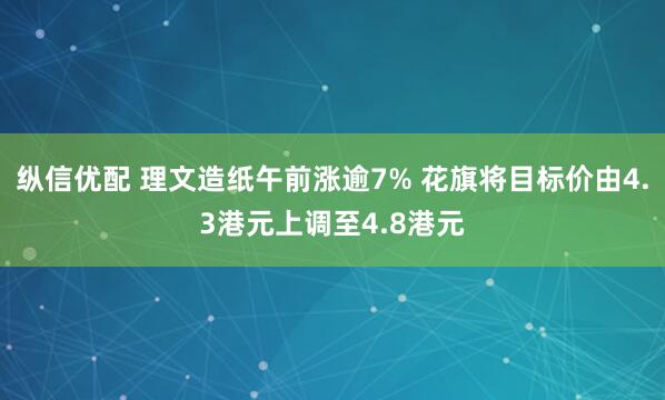 纵信优配 理文造纸午前涨逾7% 花旗将目标价由4.3港元上调至4.8港元